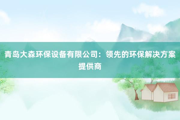 青岛大森环保设备有限公司：领先的环保解决方案提供商