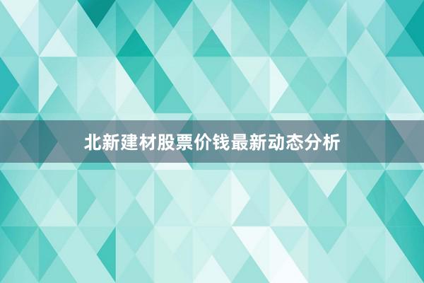 北新建材股票价钱最新动态分析