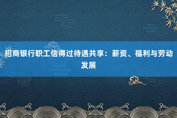 招商银行职工信得过待遇共享：薪资、福利与劳动发展